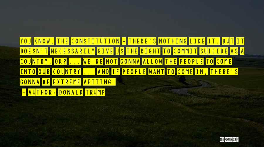 Donald Trump Quotes: You Know, The Constitution - There's Nothing Like It. But It Doesn't Necessarily Give Us The Right To Commit Suicide