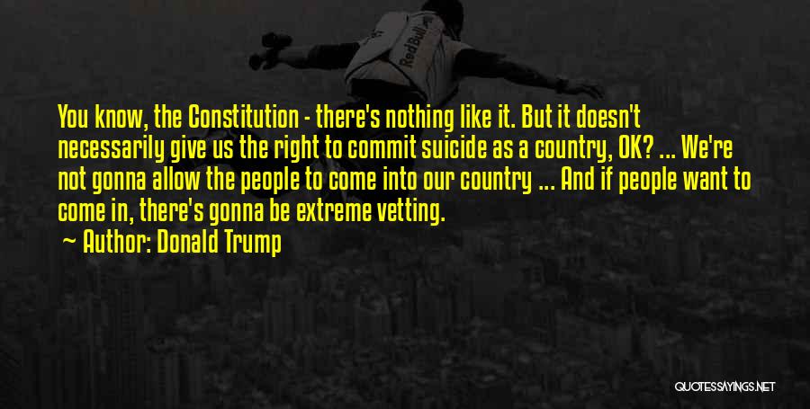 Donald Trump Quotes: You Know, The Constitution - There's Nothing Like It. But It Doesn't Necessarily Give Us The Right To Commit Suicide