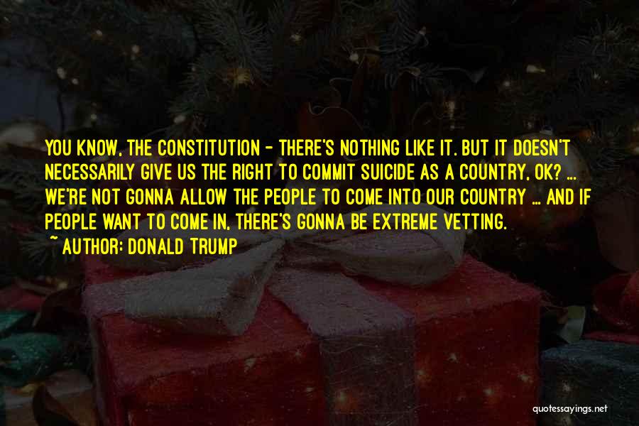 Donald Trump Quotes: You Know, The Constitution - There's Nothing Like It. But It Doesn't Necessarily Give Us The Right To Commit Suicide