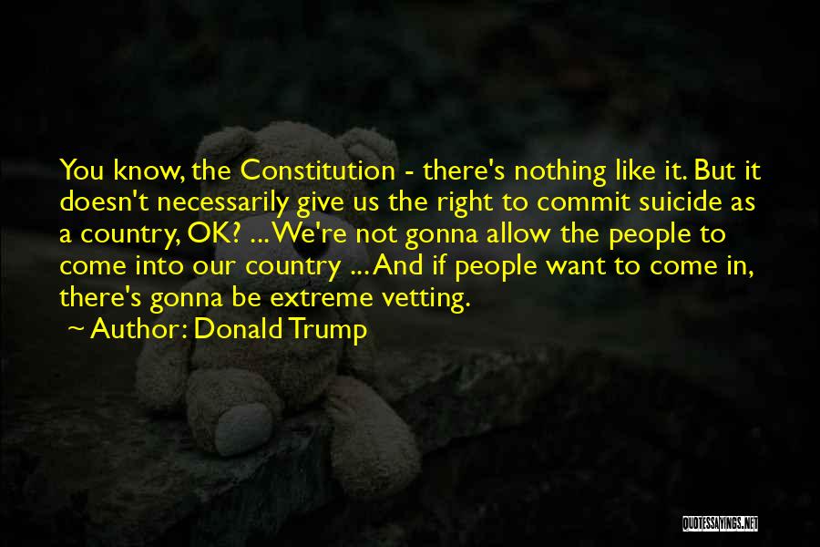 Donald Trump Quotes: You Know, The Constitution - There's Nothing Like It. But It Doesn't Necessarily Give Us The Right To Commit Suicide