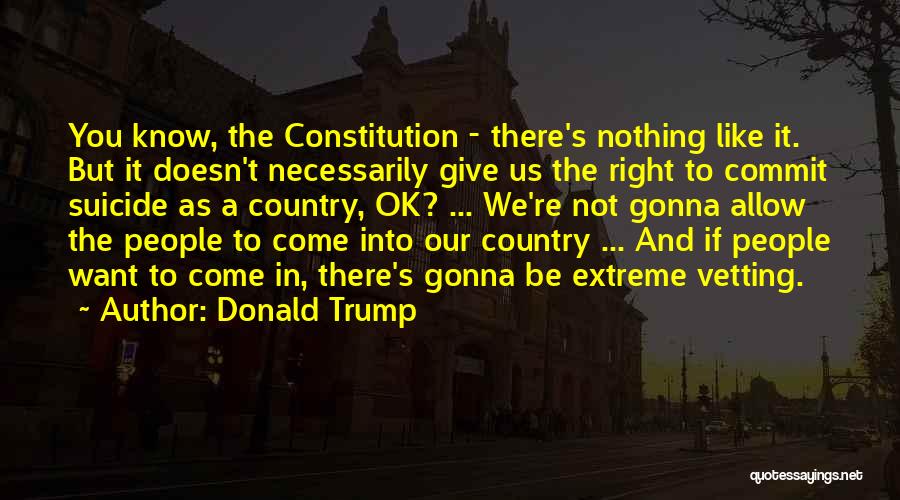 Donald Trump Quotes: You Know, The Constitution - There's Nothing Like It. But It Doesn't Necessarily Give Us The Right To Commit Suicide