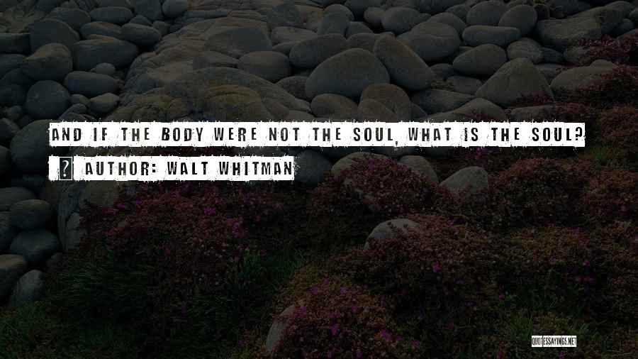 Walt Whitman Quotes: And If The Body Were Not The Soul, What Is The Soul?