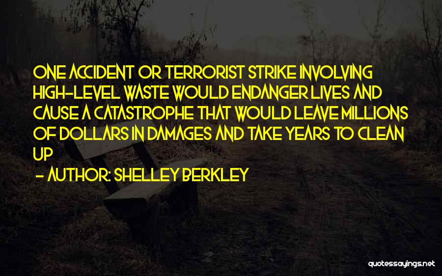 Shelley Berkley Quotes: One Accident Or Terrorist Strike Involving High-level Waste Would Endanger Lives And Cause A Catastrophe That Would Leave Millions Of