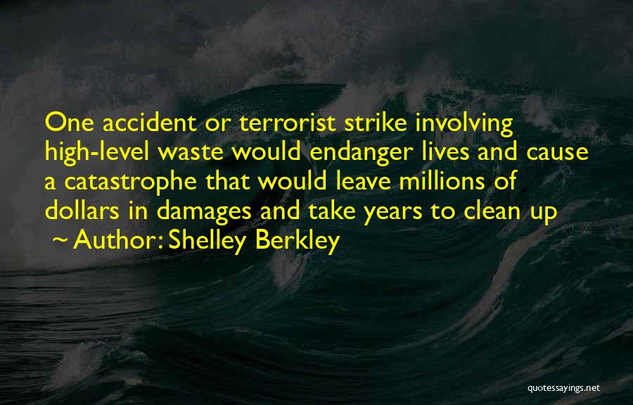Shelley Berkley Quotes: One Accident Or Terrorist Strike Involving High-level Waste Would Endanger Lives And Cause A Catastrophe That Would Leave Millions Of