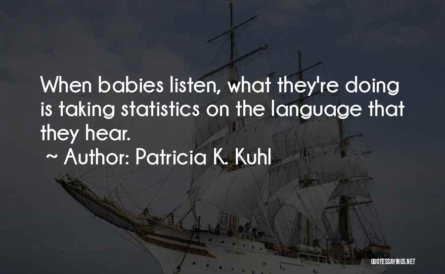 Patricia K. Kuhl Quotes: When Babies Listen, What They're Doing Is Taking Statistics On The Language That They Hear.