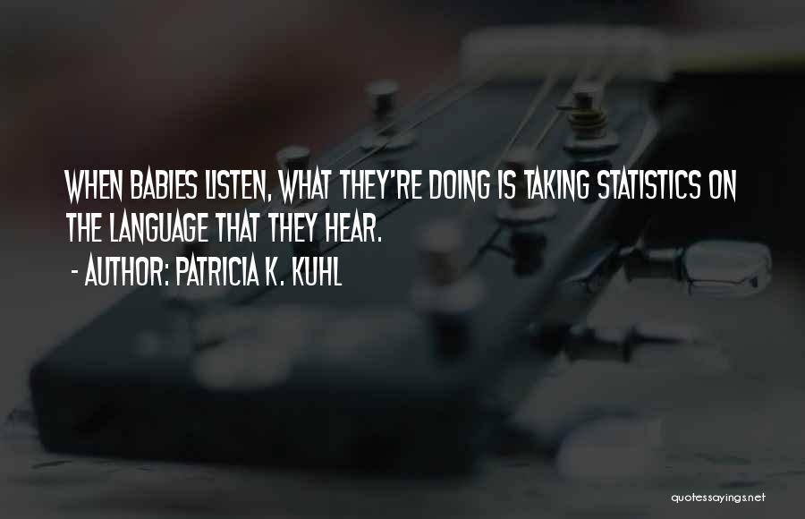 Patricia K. Kuhl Quotes: When Babies Listen, What They're Doing Is Taking Statistics On The Language That They Hear.