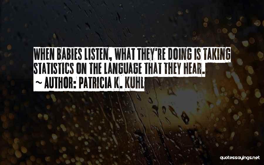 Patricia K. Kuhl Quotes: When Babies Listen, What They're Doing Is Taking Statistics On The Language That They Hear.