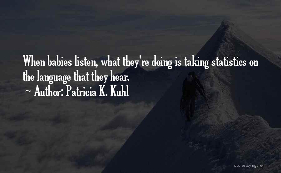 Patricia K. Kuhl Quotes: When Babies Listen, What They're Doing Is Taking Statistics On The Language That They Hear.