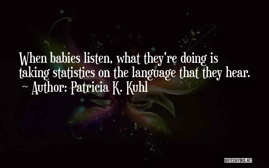 Patricia K. Kuhl Quotes: When Babies Listen, What They're Doing Is Taking Statistics On The Language That They Hear.