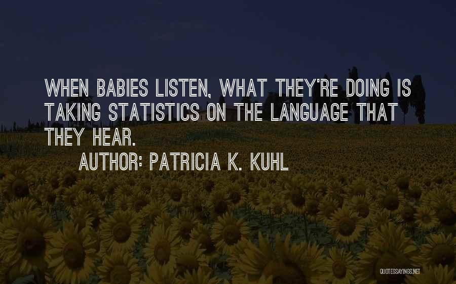 Patricia K. Kuhl Quotes: When Babies Listen, What They're Doing Is Taking Statistics On The Language That They Hear.