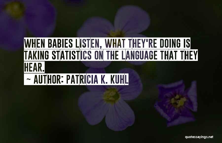 Patricia K. Kuhl Quotes: When Babies Listen, What They're Doing Is Taking Statistics On The Language That They Hear.