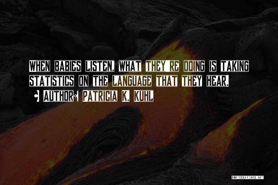 Patricia K. Kuhl Quotes: When Babies Listen, What They're Doing Is Taking Statistics On The Language That They Hear.