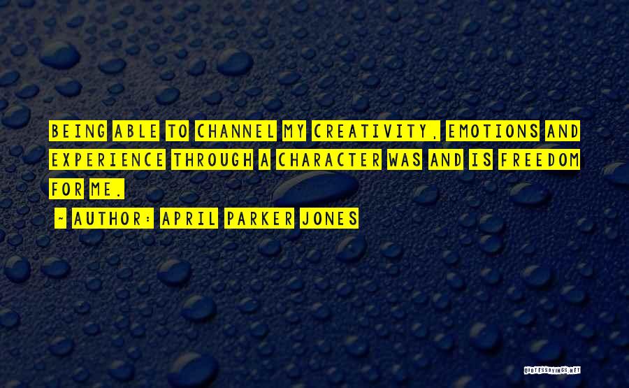 April Parker Jones Quotes: Being Able To Channel My Creativity, Emotions And Experience Through A Character Was And Is Freedom For Me.