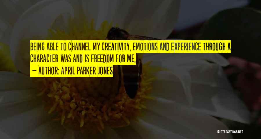 April Parker Jones Quotes: Being Able To Channel My Creativity, Emotions And Experience Through A Character Was And Is Freedom For Me.