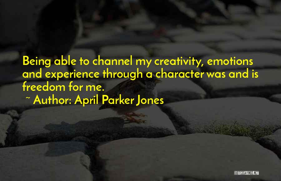 April Parker Jones Quotes: Being Able To Channel My Creativity, Emotions And Experience Through A Character Was And Is Freedom For Me.