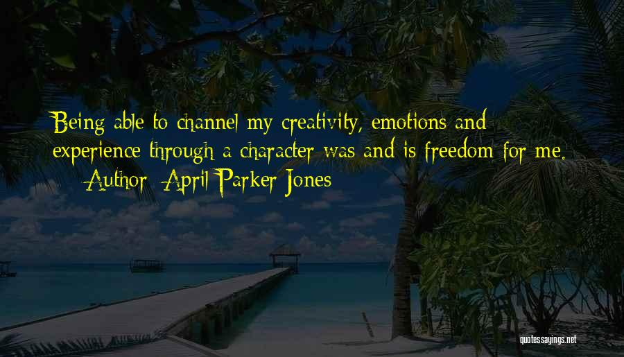 April Parker Jones Quotes: Being Able To Channel My Creativity, Emotions And Experience Through A Character Was And Is Freedom For Me.