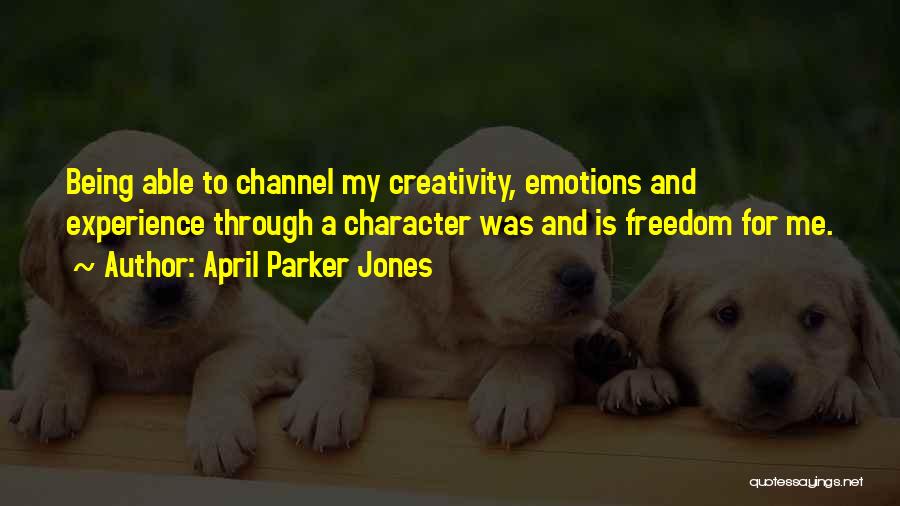 April Parker Jones Quotes: Being Able To Channel My Creativity, Emotions And Experience Through A Character Was And Is Freedom For Me.