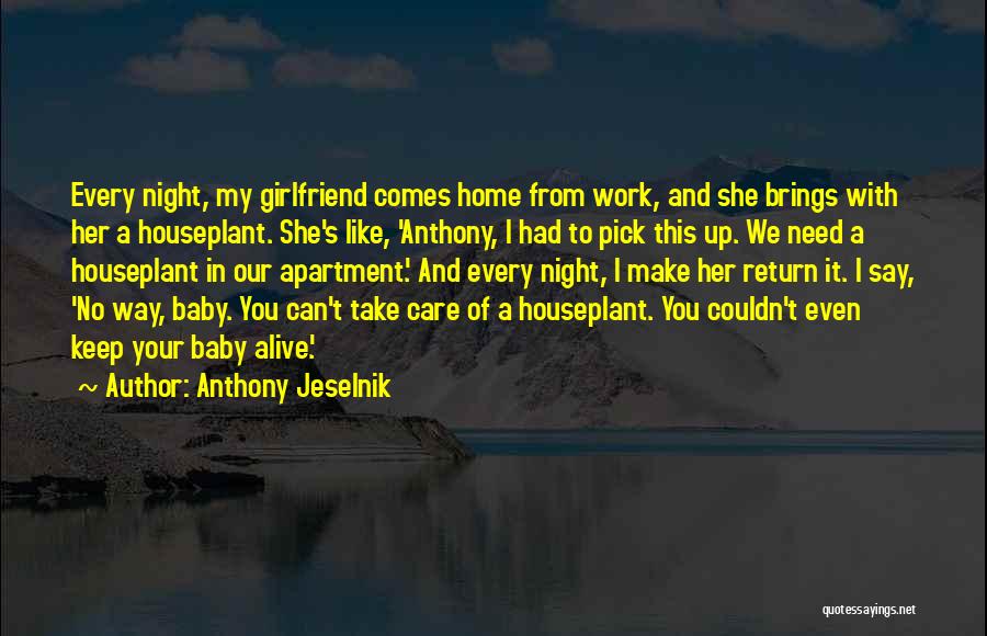 Anthony Jeselnik Quotes: Every Night, My Girlfriend Comes Home From Work, And She Brings With Her A Houseplant. She's Like, 'anthony, I Had