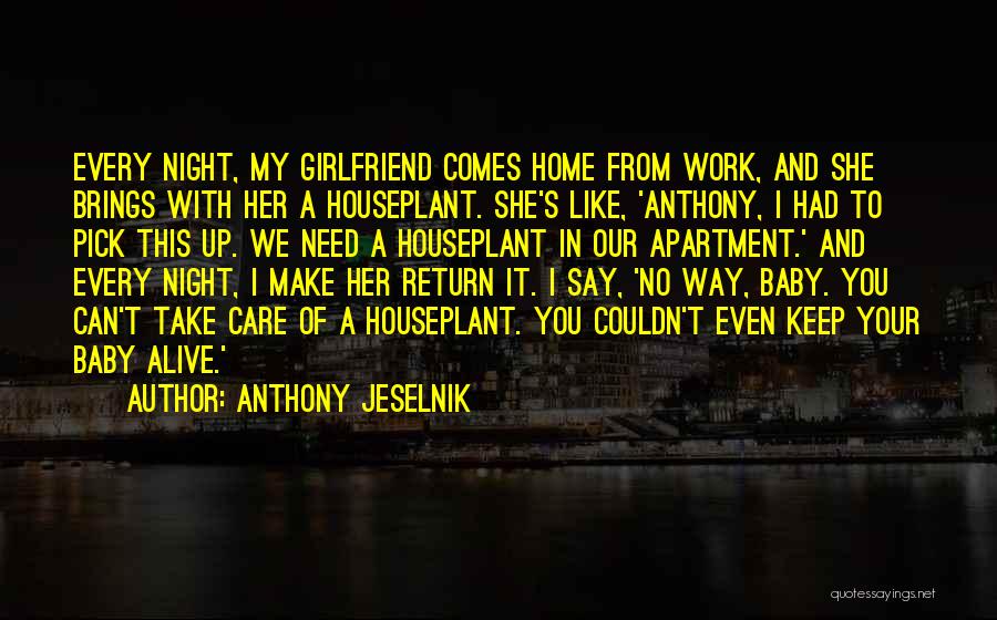 Anthony Jeselnik Quotes: Every Night, My Girlfriend Comes Home From Work, And She Brings With Her A Houseplant. She's Like, 'anthony, I Had