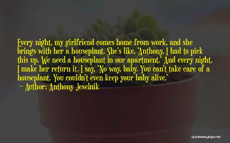 Anthony Jeselnik Quotes: Every Night, My Girlfriend Comes Home From Work, And She Brings With Her A Houseplant. She's Like, 'anthony, I Had