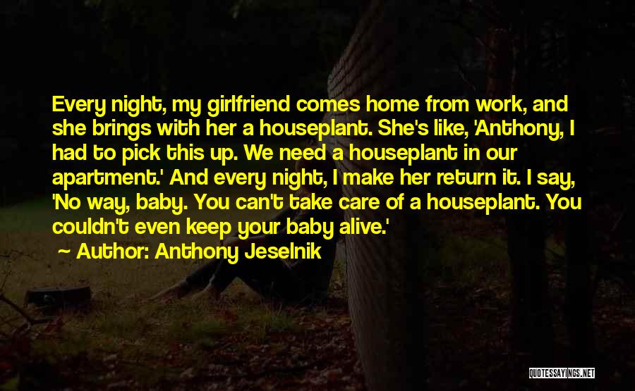 Anthony Jeselnik Quotes: Every Night, My Girlfriend Comes Home From Work, And She Brings With Her A Houseplant. She's Like, 'anthony, I Had