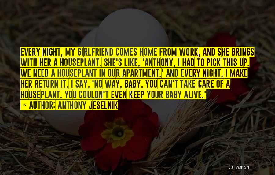 Anthony Jeselnik Quotes: Every Night, My Girlfriend Comes Home From Work, And She Brings With Her A Houseplant. She's Like, 'anthony, I Had