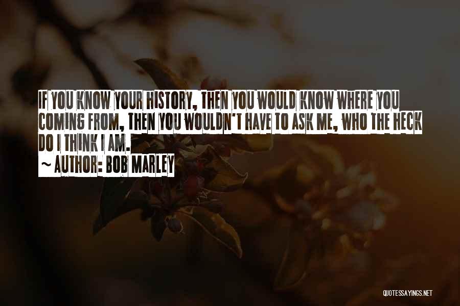 Bob Marley Quotes: If You Know Your History, Then You Would Know Where You Coming From, Then You Wouldn't Have To Ask Me,