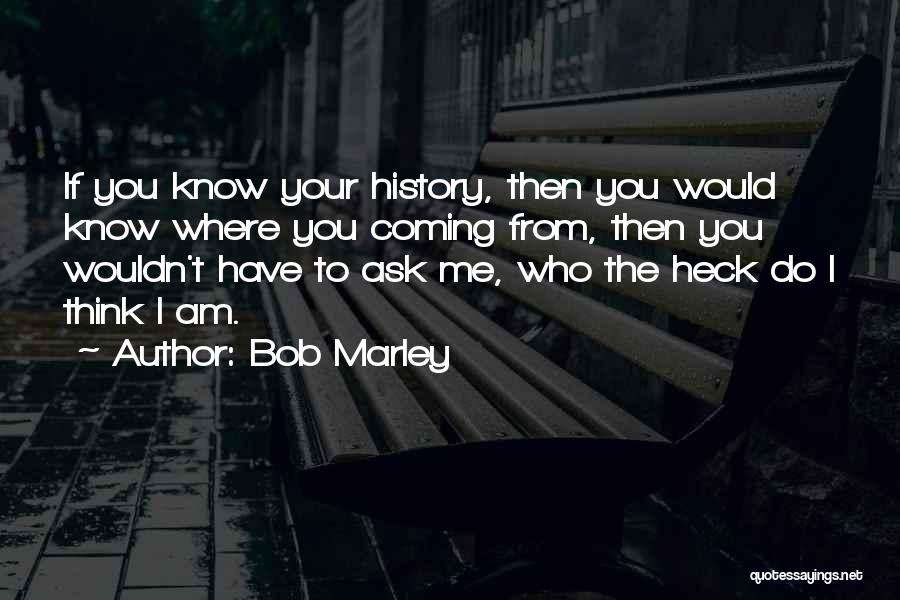Bob Marley Quotes: If You Know Your History, Then You Would Know Where You Coming From, Then You Wouldn't Have To Ask Me,