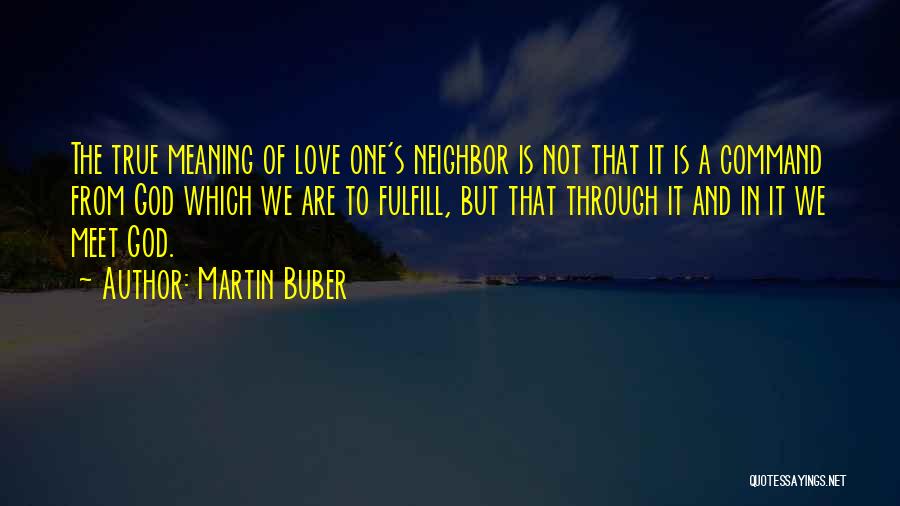 Martin Buber Quotes: The True Meaning Of Love One's Neighbor Is Not That It Is A Command From God Which We Are To
