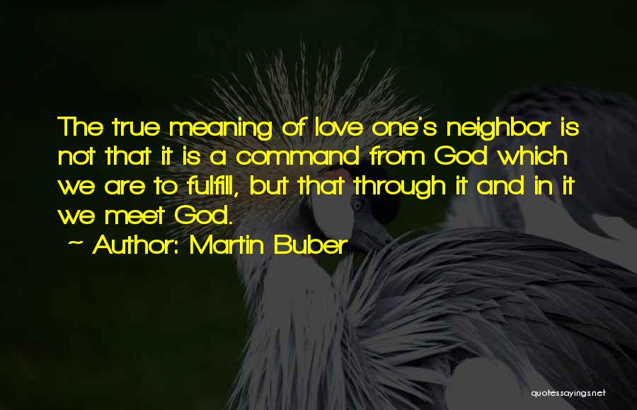 Martin Buber Quotes: The True Meaning Of Love One's Neighbor Is Not That It Is A Command From God Which We Are To