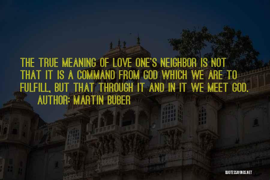 Martin Buber Quotes: The True Meaning Of Love One's Neighbor Is Not That It Is A Command From God Which We Are To