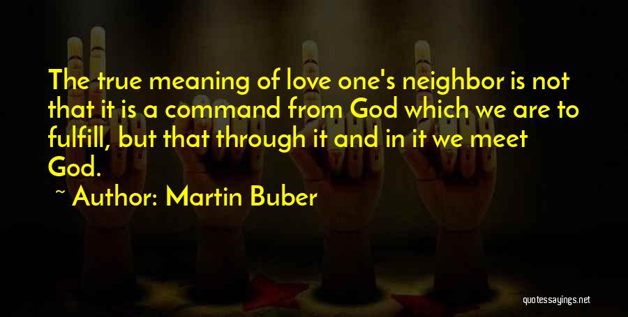 Martin Buber Quotes: The True Meaning Of Love One's Neighbor Is Not That It Is A Command From God Which We Are To