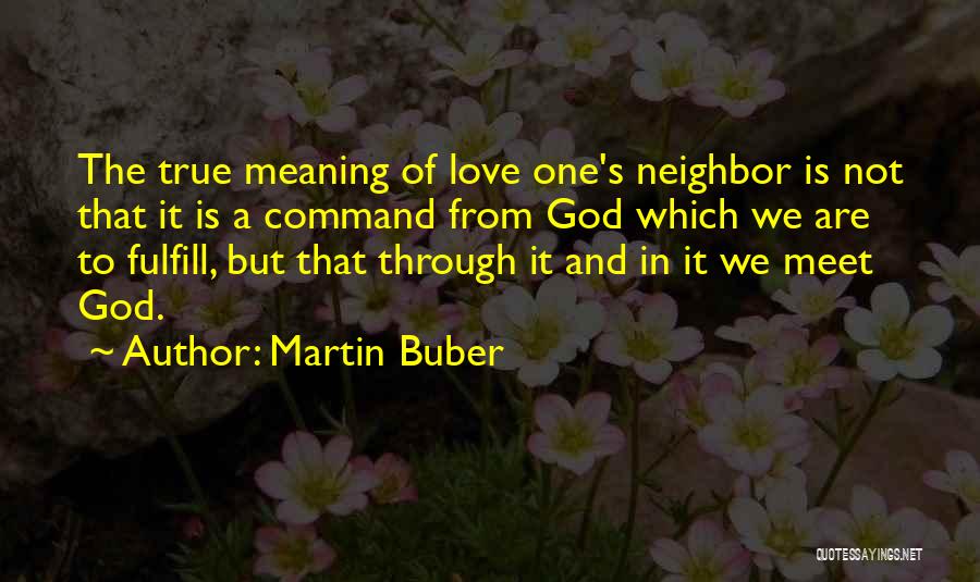 Martin Buber Quotes: The True Meaning Of Love One's Neighbor Is Not That It Is A Command From God Which We Are To