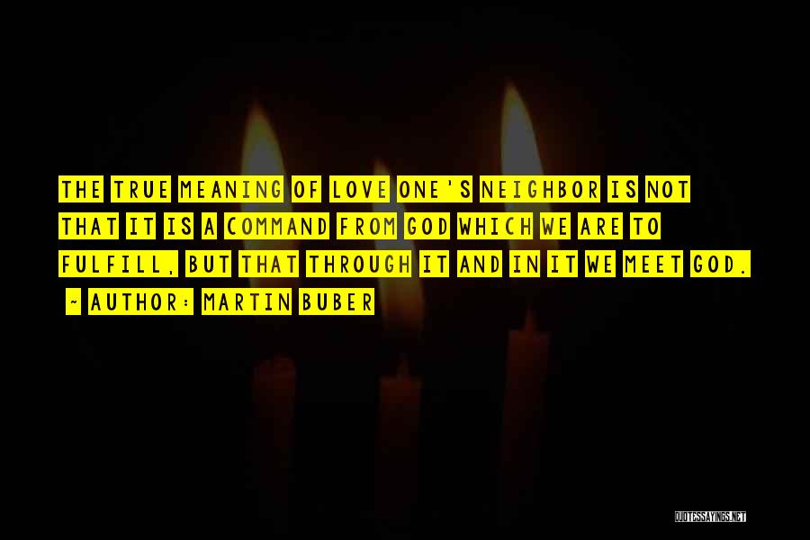 Martin Buber Quotes: The True Meaning Of Love One's Neighbor Is Not That It Is A Command From God Which We Are To