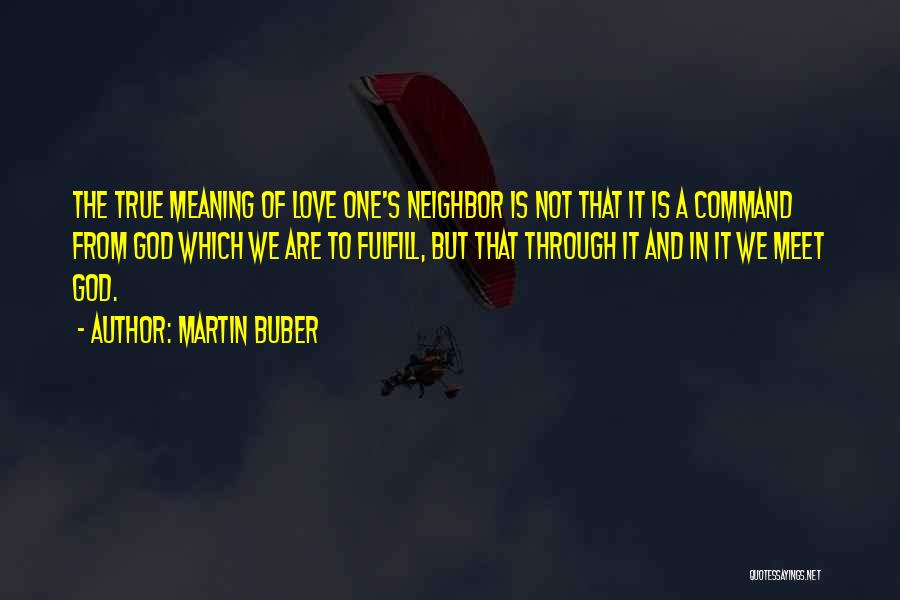 Martin Buber Quotes: The True Meaning Of Love One's Neighbor Is Not That It Is A Command From God Which We Are To
