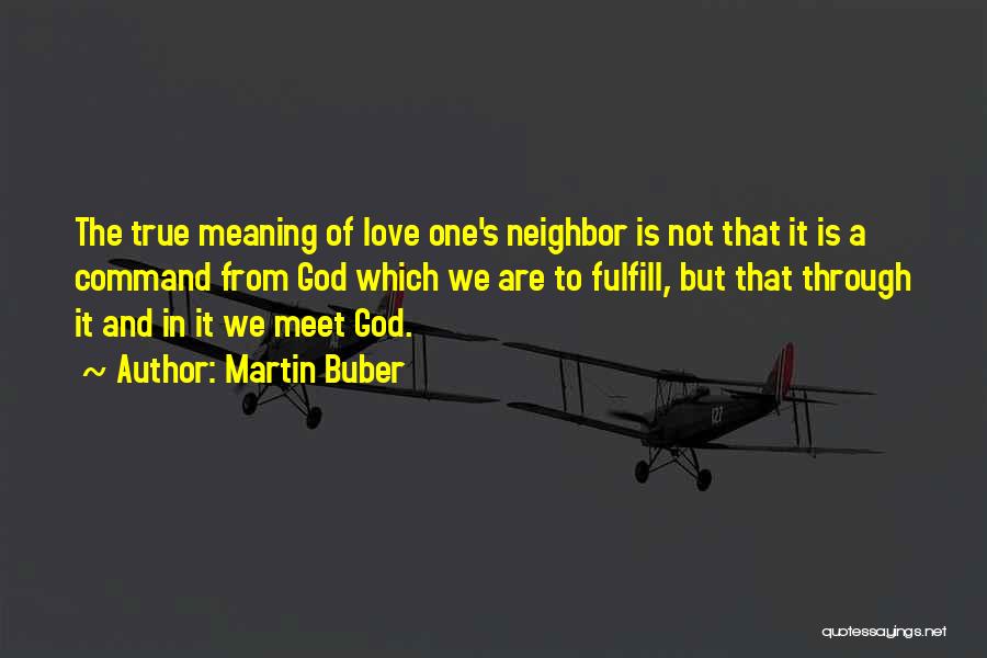 Martin Buber Quotes: The True Meaning Of Love One's Neighbor Is Not That It Is A Command From God Which We Are To