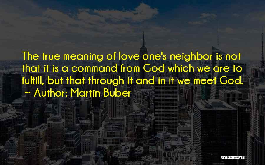 Martin Buber Quotes: The True Meaning Of Love One's Neighbor Is Not That It Is A Command From God Which We Are To