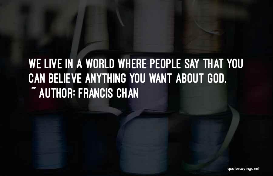 Francis Chan Quotes: We Live In A World Where People Say That You Can Believe Anything You Want About God.