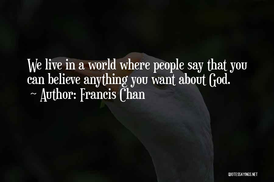 Francis Chan Quotes: We Live In A World Where People Say That You Can Believe Anything You Want About God.