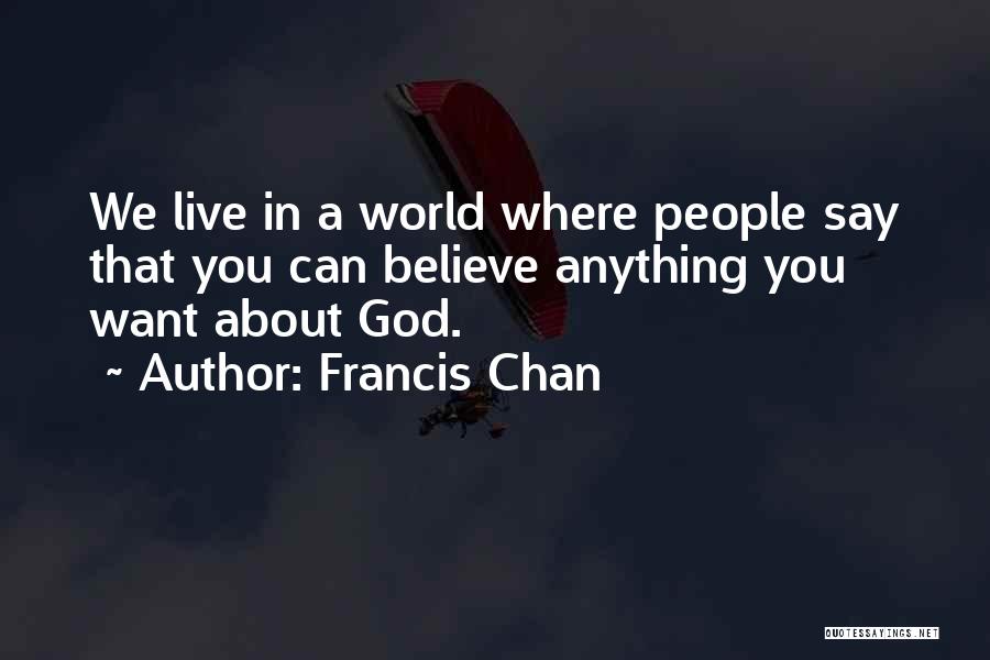 Francis Chan Quotes: We Live In A World Where People Say That You Can Believe Anything You Want About God.