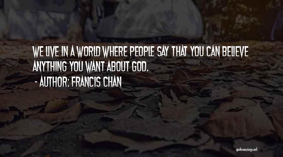 Francis Chan Quotes: We Live In A World Where People Say That You Can Believe Anything You Want About God.