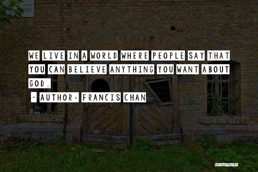 Francis Chan Quotes: We Live In A World Where People Say That You Can Believe Anything You Want About God.