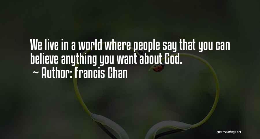 Francis Chan Quotes: We Live In A World Where People Say That You Can Believe Anything You Want About God.