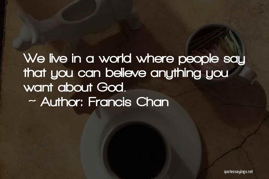 Francis Chan Quotes: We Live In A World Where People Say That You Can Believe Anything You Want About God.