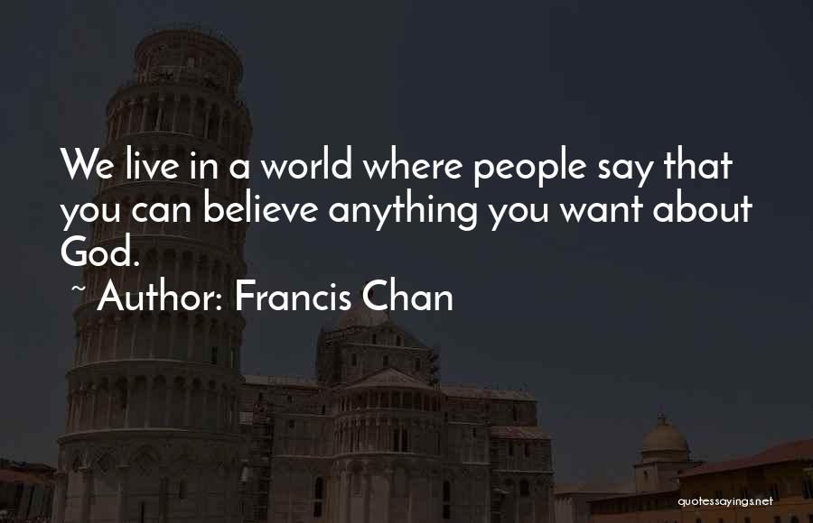 Francis Chan Quotes: We Live In A World Where People Say That You Can Believe Anything You Want About God.