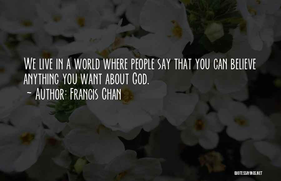 Francis Chan Quotes: We Live In A World Where People Say That You Can Believe Anything You Want About God.