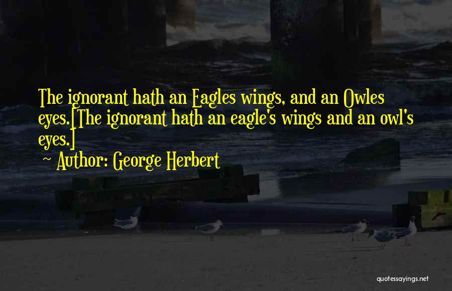 George Herbert Quotes: The Ignorant Hath An Eagles Wings, And An Owles Eyes.[the Ignorant Hath An Eagle's Wings And An Owl's Eyes.]