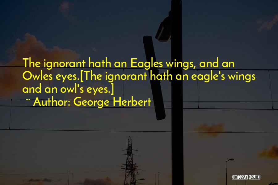 George Herbert Quotes: The Ignorant Hath An Eagles Wings, And An Owles Eyes.[the Ignorant Hath An Eagle's Wings And An Owl's Eyes.]