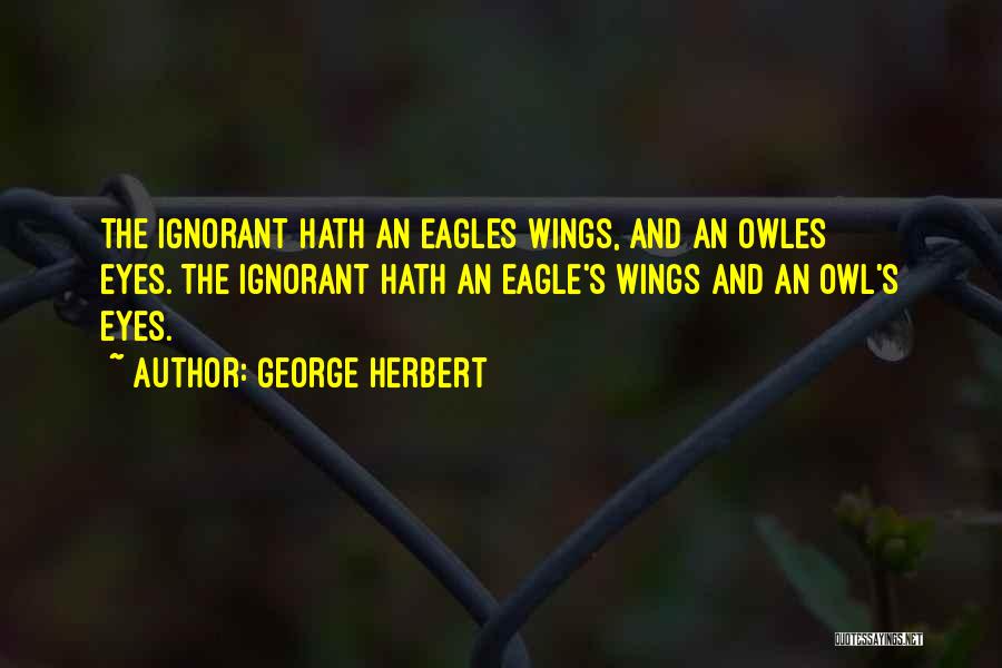 George Herbert Quotes: The Ignorant Hath An Eagles Wings, And An Owles Eyes.[the Ignorant Hath An Eagle's Wings And An Owl's Eyes.]