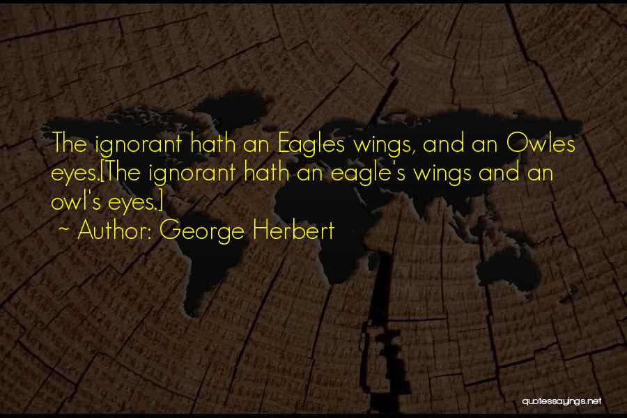 George Herbert Quotes: The Ignorant Hath An Eagles Wings, And An Owles Eyes.[the Ignorant Hath An Eagle's Wings And An Owl's Eyes.]